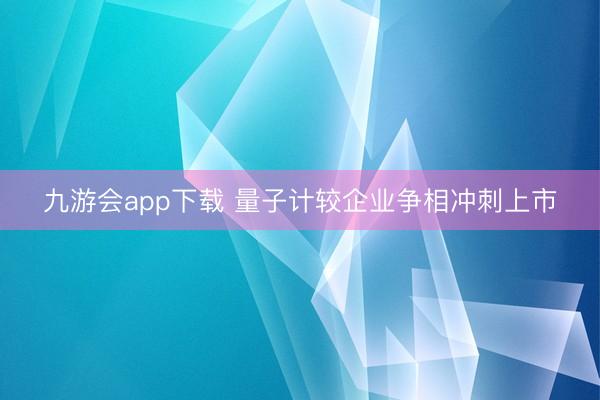 九游会app下载 量子计较企业争相冲刺上市