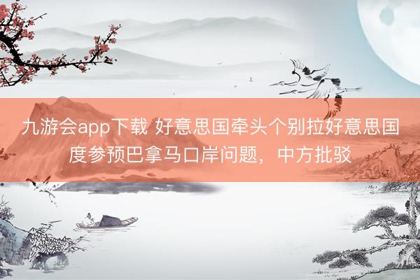 九游会app下载 好意思国牵头个别拉好意思国度参预巴拿马口岸问题，中方批驳