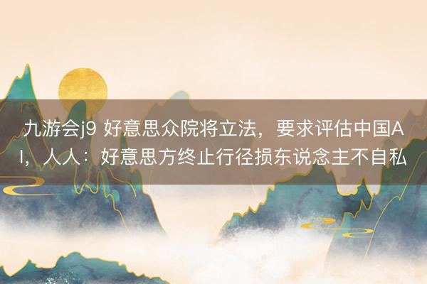 九游会j9 好意思众院将立法，要求评估中国AI，人人：好意思方终止行径损东说念主不自私