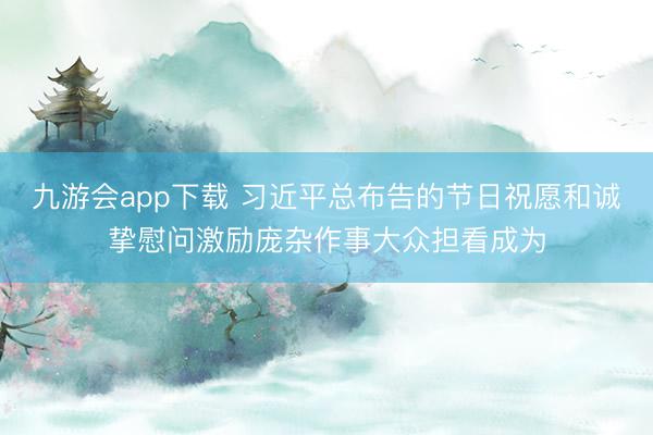 九游会app下载 习近平总布告的节日祝愿和诚挚慰问激励庞杂作事大众担看成为