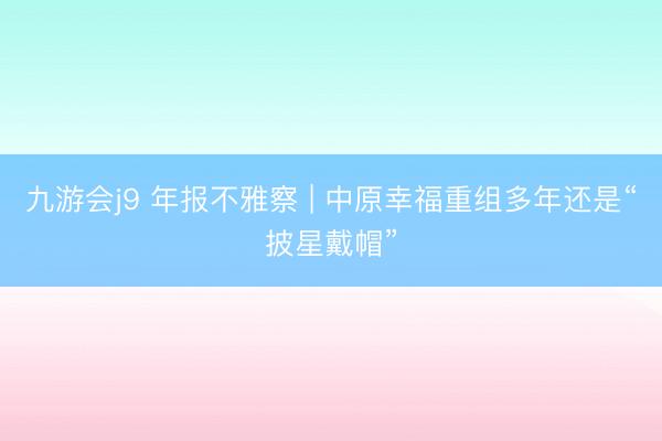 九游会j9 年报不雅察 | 中原幸福重组多年还是“披星戴帽”