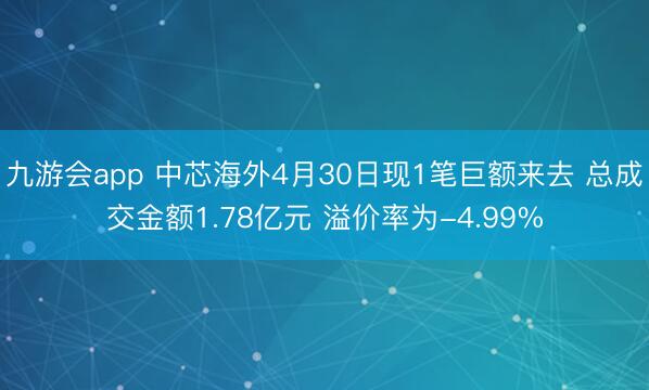 九游会app 中芯海外4月30日现1笔巨额来去 总成交金额1.78亿元 溢价率为-4.99%
