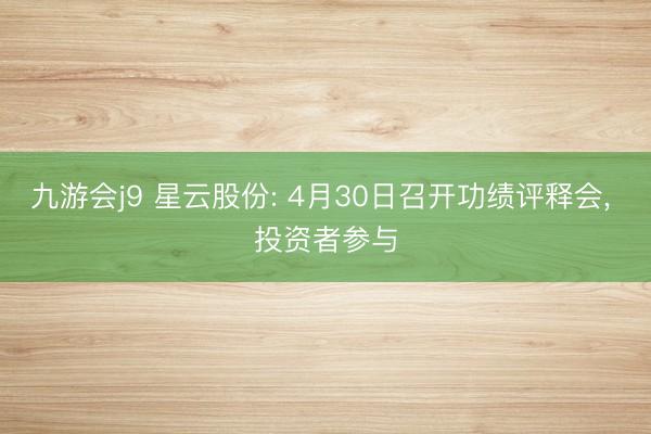 九游会j9 星云股份: 4月30日召开功绩评释会， 投资者参与
