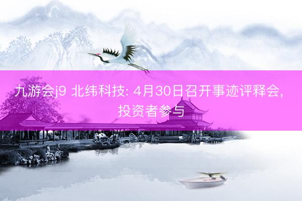 九游会j9 北纬科技: 4月30日召开事迹评释会， 投资者参与