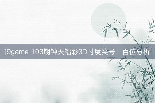 j9game 103期钟天福彩3D忖度奖号：百位分析
