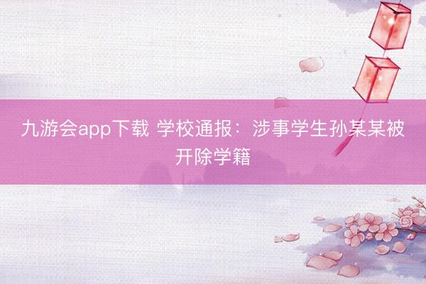 九游会app下载 学校通报：涉事学生孙某某被开除学籍