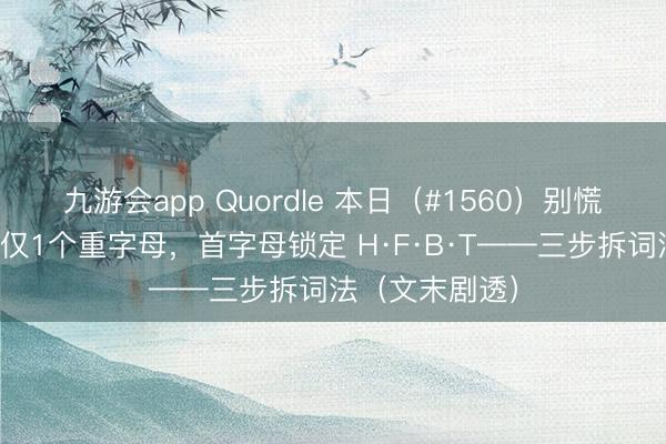 九游会app Quordle 本日（#1560）别慌：四个元音、仅1个重字母，首字母锁定 H·F·B·T——三步拆词法（文末剧透）