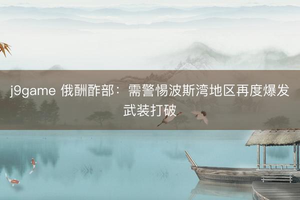 j9game 俄酬酢部：需警惕波斯湾地区再度爆发武装打破