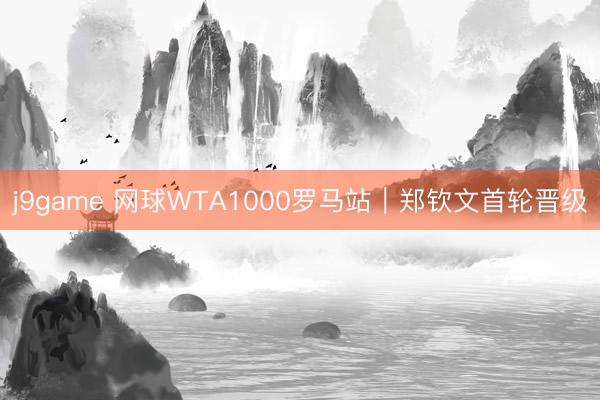 j9game 网球WTA1000罗马站｜郑钦文首轮晋级