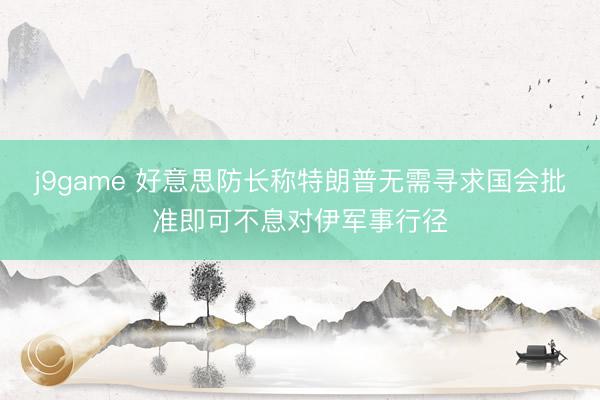 j9game 好意思防长称特朗普无需寻求国会批准即可不息对伊军事行径