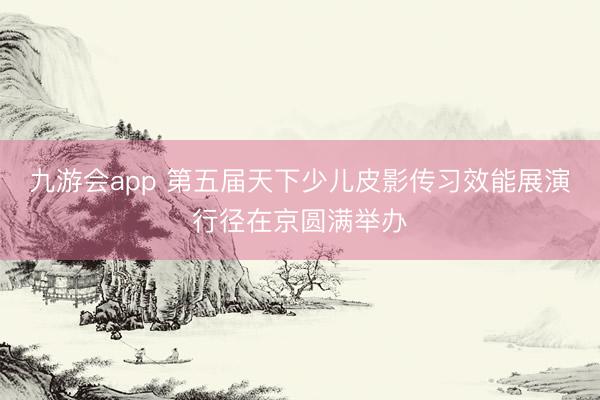 九游会app 第五届天下少儿皮影传习效能展演行径在京圆满举办