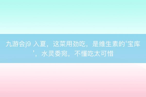 九游会j9 入夏，这菜用劲吃，是维生素的‘宝库’，水灵委宛，不懂吃太可惜