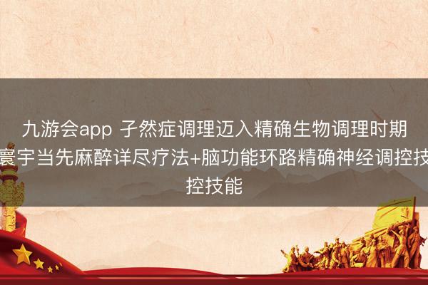 九游会app 孑然症调理迈入精确生物调理时期，寰宇当先麻醉详尽疗法+脑功能环路精确神经调控技能