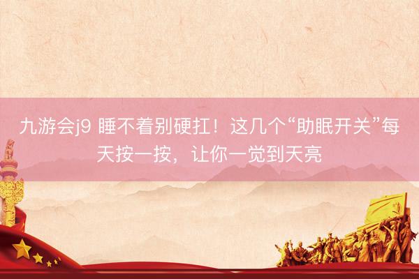 九游会j9 睡不着别硬扛！这几个“助眠开关”每天按一按，让你一觉到天亮
