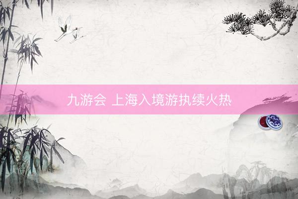 九游会 上海入境游执续火热