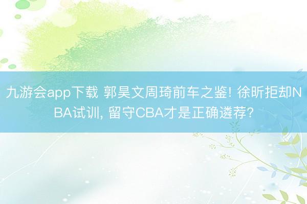 九游会app下载 郭昊文周琦前车之鉴! 徐昕拒却NBA试训， 留守CBA才是正确遴荐?