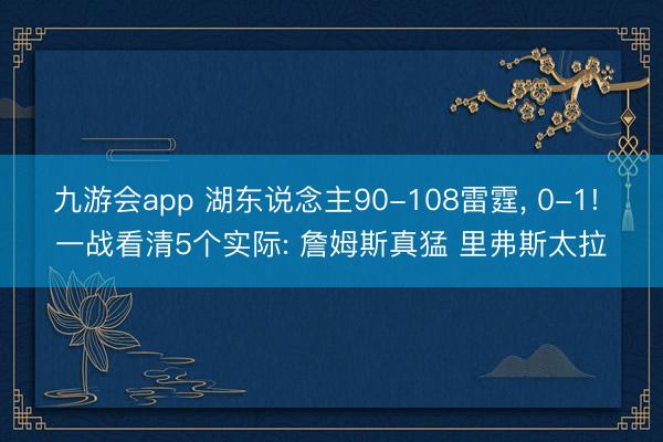 九游会app 湖东说念主90-108雷霆， 0-1! 一战看清5个实际: 詹姆斯真猛 里弗斯太拉