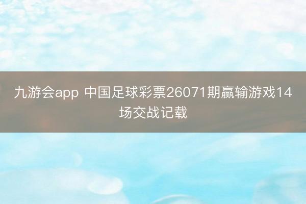 九游会app 中国足球彩票26071期赢输游戏14场交战记载