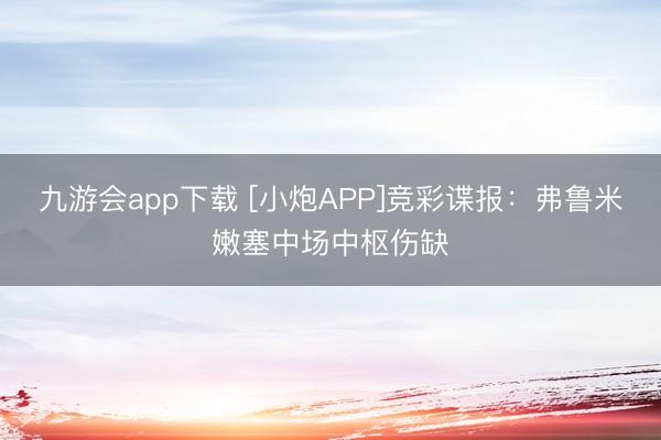九游会app下载 [小炮APP]竞彩谍报：弗鲁米嫩塞中场中枢伤缺