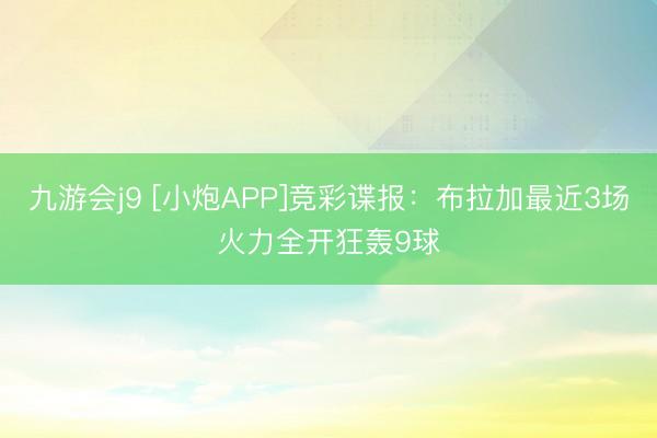 九游会j9 [小炮APP]竞彩谍报：布拉加最近3场火力全开狂轰9球