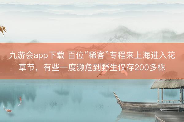 九游会app下载 百位“稀客”专程来上海进入花草节，有些一度濒危到野生仅存200多株