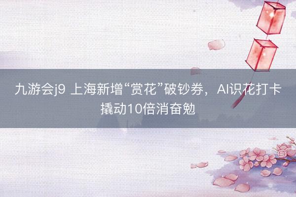 九游会j9 上海新增“赏花”破钞券，AI识花打卡撬动10倍消奋勉