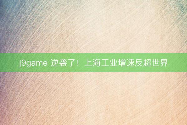 j9game 逆袭了！上海工业增速反超世界