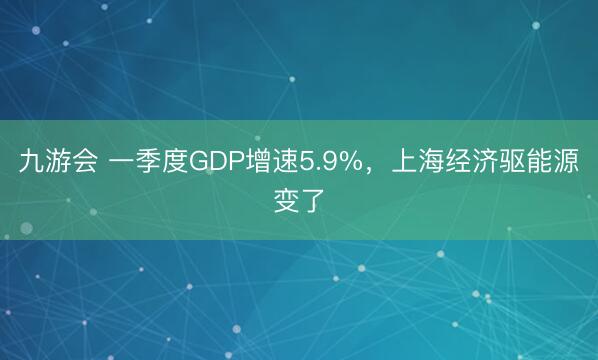 九游会 一季度GDP增速5.9%，上海经济驱能源变了