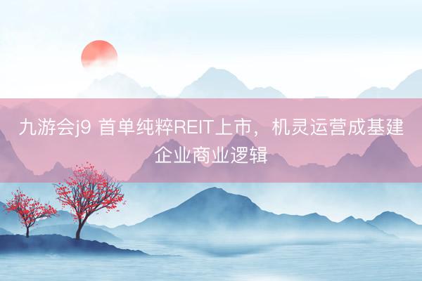 九游会j9 首单纯粹REIT上市，机灵运营成基建企业商业逻辑