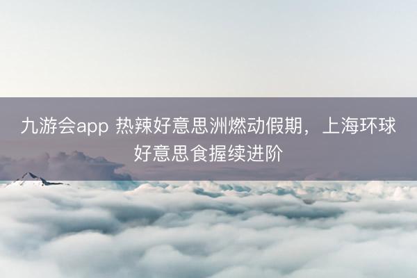 九游会app 热辣好意思洲燃动假期，上海环球好意思食握续进阶