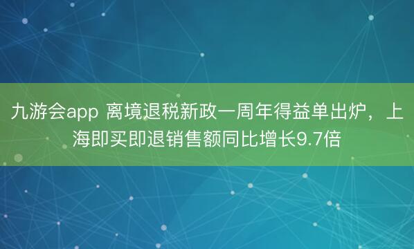 九游会app 离境退税新政一周年得益单出炉，上海即买即退销售额同比增长9.7倍