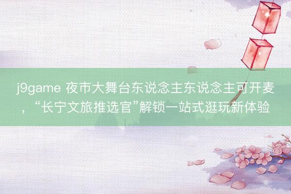j9game 夜市大舞台东说念主东说念主可开麦，“长宁文旅推选官”解锁一站式逛玩新体验