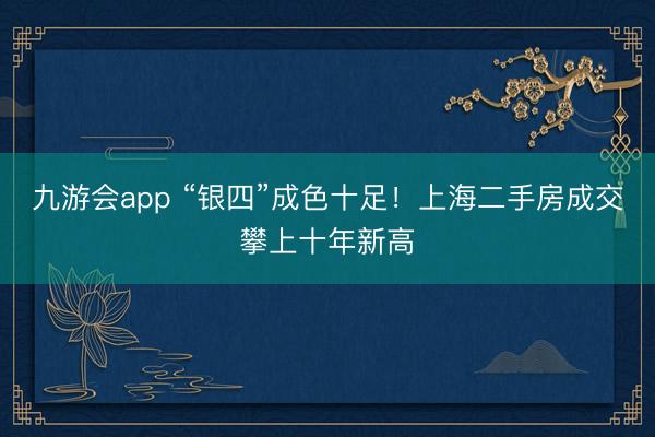 九游会app “银四”成色十足！上海二手房成交攀上十年新高
