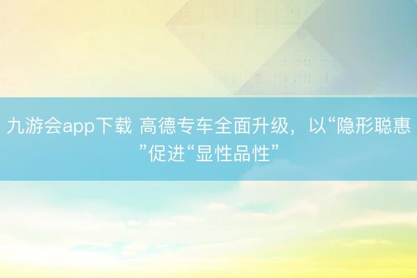 九游会app下载 高德专车全面升级，以“隐形聪惠”促进“显性品性”