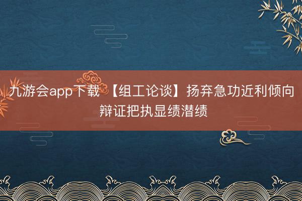 九游会app下载 【组工论谈】扬弃急功近利倾向 辩证把执显绩潜绩