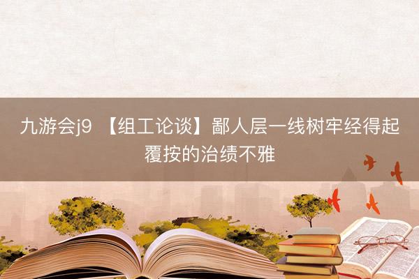 九游会j9 【组工论谈】鄙人层一线树牢经得起覆按的治绩不雅