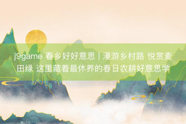 j9game 春乡好好意思 | 漫游乡村路 悦赏麦田绿 这里藏着最休养的春日农耕好意思学